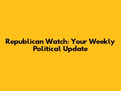 Republican Watch: Your Weekly Political Update