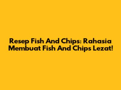 Resep Fish And Chips: Rahasia Membuat Fish And Chips Lezat!
