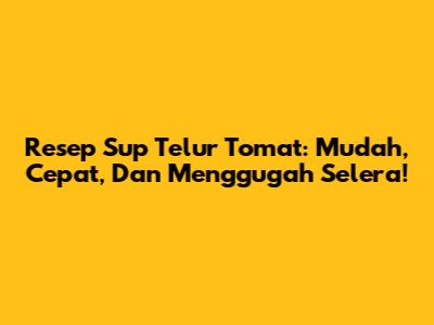 Resep Sup Telur Tomat: Mudah, Cepat, Dan Menggugah Selera!