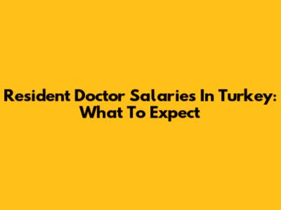 Resident Doctor Salaries In Turkey: What To Expect