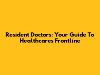 Resident Doctors: Your Guide To Healthcare's Frontline