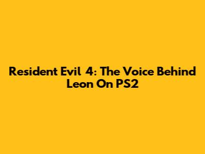 Resident Evil 4: The Voice Behind Leon On PS2