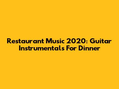 Restaurant Music 2020: Guitar Instrumentals For Dinner