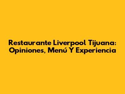 Restaurante Liverpool Tijuana: Opiniones, Menú Y Experiencia
