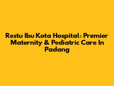 Restu Ibu Kota Hospital: Premier Maternity & Pediatric Care In Padang
