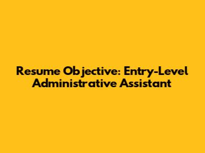 Resume Objective: Entry-Level Administrative Assistant