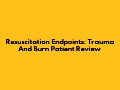 Resuscitation Endpoints: Trauma And Burn Patient Review