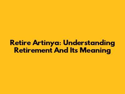 Retire Artinya: Understanding Retirement And Its Meaning