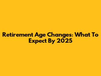 Retirement Age Changes: What To Expect By 2025