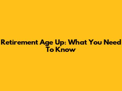 Retirement Age Up: What You Need To Know
