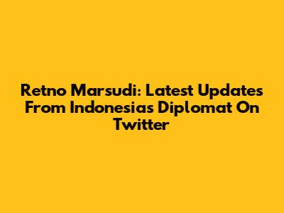 Retno Marsudi: Latest Updates From Indonesia's Diplomat On Twitter