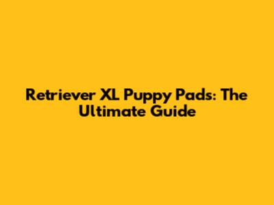 Retriever XL Puppy Pads: The Ultimate Guide