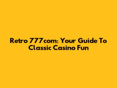 Retro 777com: Your Guide To Classic Casino Fun