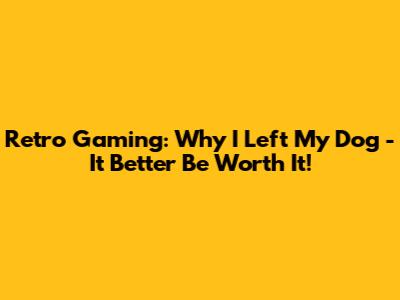 Retro Gaming: Why I Left My Dog - It Better Be Worth It!