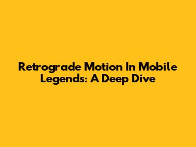 Retrograde Motion In Mobile Legends: A Deep Dive