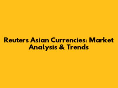 Reuters Asian Currencies: Market Analysis & Trends