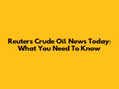 Reuters Crude Oil News Today: What You Need To Know