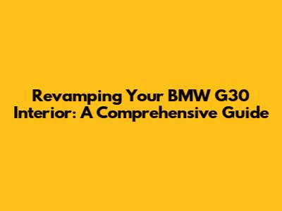 Revamping Your BMW G30 Interior: A Comprehensive Guide