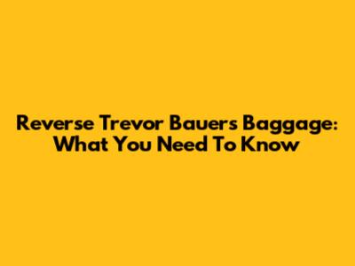 Reverse Trevor Bauer's Baggage: What You Need To Know