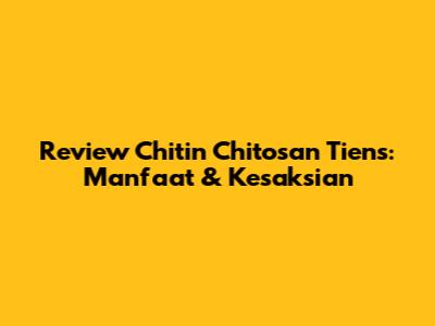 Review Chitin Chitosan Tiens: Manfaat & Kesaksian