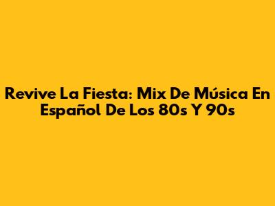 Revive La Fiesta: Mix De Música En Español De Los 80s Y 90s