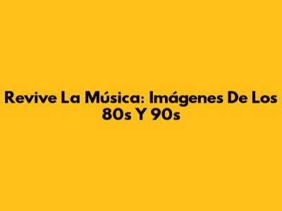 Revive La Música: Imágenes De Los 80s Y 90s