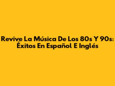Revive La Música De Los 80s Y 90s: Éxitos En Español E Inglés