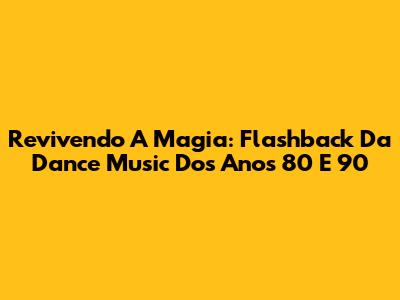 Revivendo A Magia: Flashback Da Dance Music Dos Anos 80 E 90