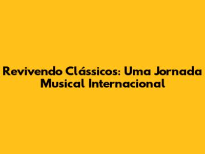 Revivendo Clássicos: Uma Jornada Musical Internacional