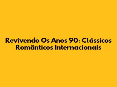 Revivendo Os Anos 90: Clássicos Românticos Internacionais