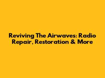Reviving The Airwaves: Radio Repair, Restoration & More