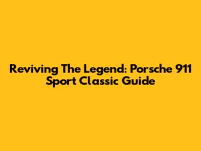 Reviving The Legend: Porsche 911 Sport Classic Guide