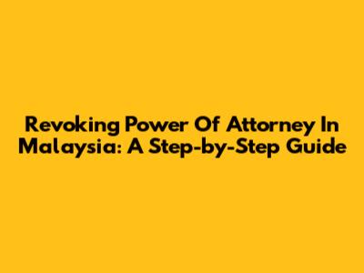 Revoking Power Of Attorney In Malaysia: A Step-by-Step Guide