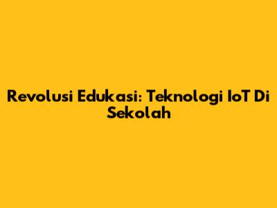 Revolusi Edukasi: Teknologi IoT Di Sekolah