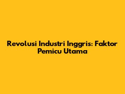 Revolusi Industri Inggris: Faktor Pemicu Utama