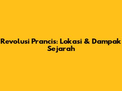 Revolusi Prancis: Lokasi & Dampak Sejarah