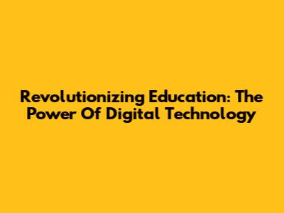 Revolutionizing Education: The Power Of Digital Technology