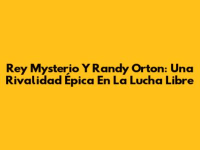 Rey Mysterio Y Randy Orton: Una Rivalidad Épica En La Lucha Libre