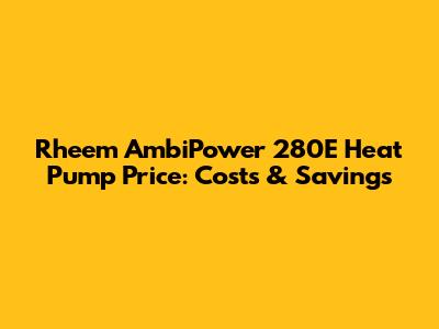 Rheem AmbiPower 280E Heat Pump Price: Costs & Savings