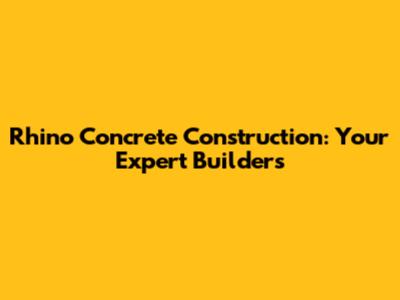 Rhino Concrete Construction: Your Expert Builders