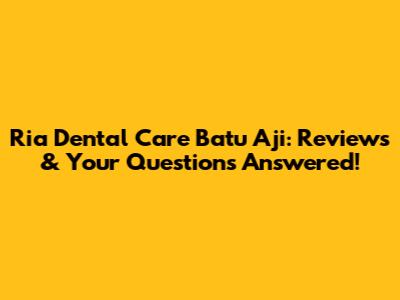 Ria Dental Care Batu Aji: Reviews & Your Questions Answered!