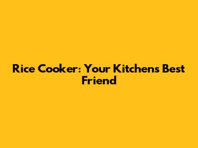 Rice Cooker: Your Kitchen's Best Friend