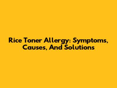 Rice Toner Allergy: Symptoms, Causes, And Solutions