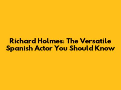 Richard Holmes: The Versatile Spanish Actor You Should Know