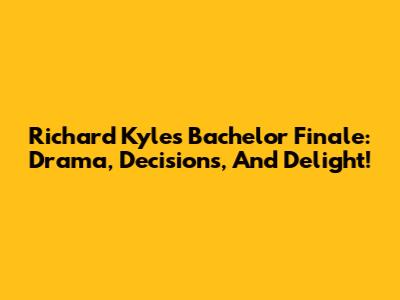 Richard Kyle's Bachelor Finale: Drama, Decisions, And Delight!