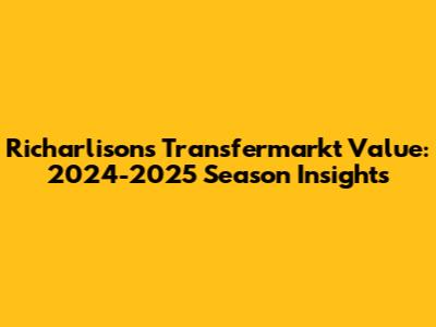 Richarlison's Transfermarkt Value: 2024-2025 Season Insights