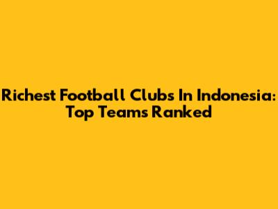 Richest Football Clubs In Indonesia: Top Teams Ranked