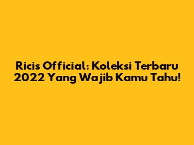 Ricis Official: Koleksi Terbaru 2022 Yang Wajib Kamu Tahu!