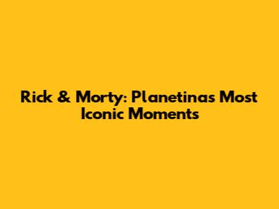 Rick & Morty: Planetina's Most Iconic Moments