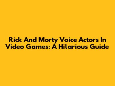 Rick And Morty Voice Actors In Video Games: A Hilarious Guide